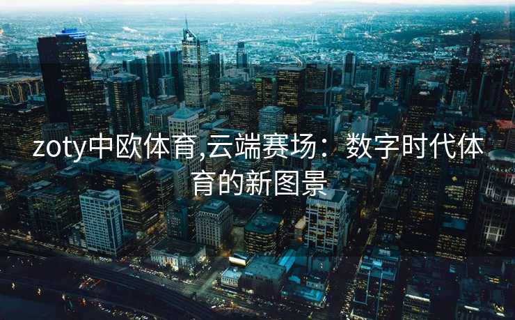 zoty中欧体育,云端赛场：数字时代体育的新图景