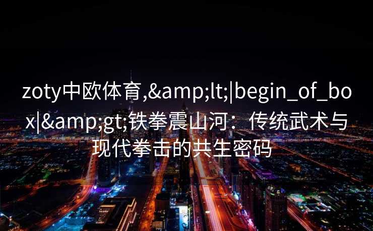 zoty中欧体育,&lt;|begin_of_box|&gt;铁拳震山河：传统武术与现代拳击的共生密码  