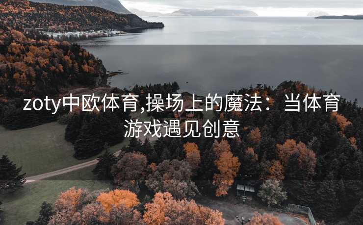zoty中欧体育,操场上的魔法：当体育游戏遇见创意