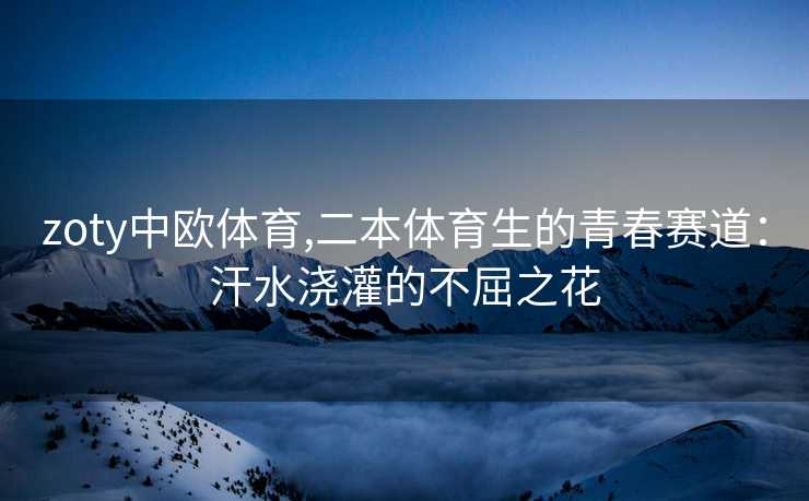 zoty中欧体育,二本体育生的青春赛道：汗水浇灌的不屈之花