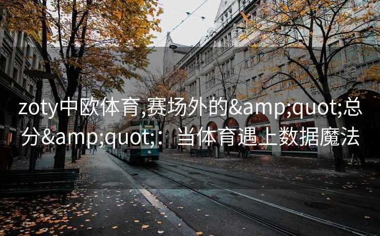 zoty中欧体育,赛场外的&quot;总分&quot;：当体育遇上数据魔法