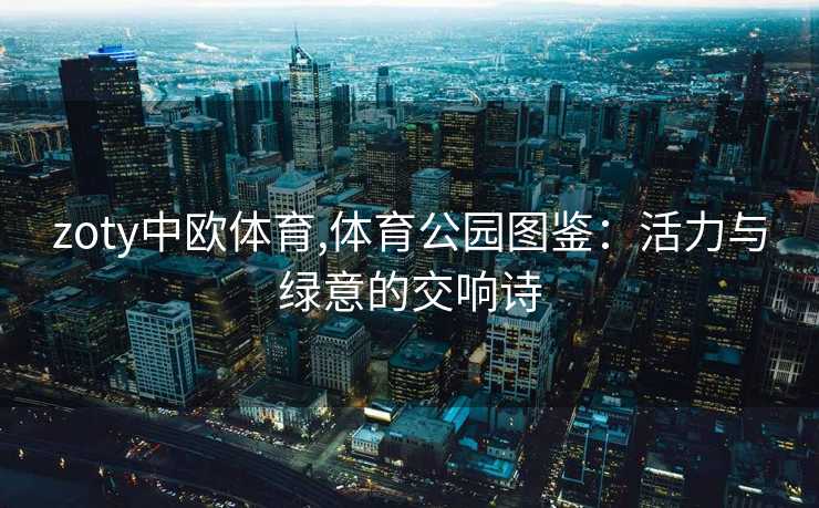 zoty中欧体育,体育公园图鉴：活力与绿意的交响诗