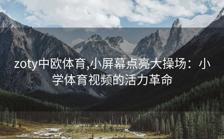 zoty中欧体育,小屏幕点亮大操场：小学体育视频的活力革命