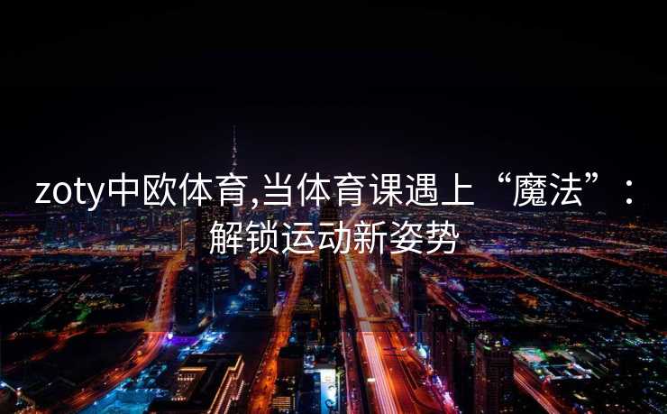 zoty中欧体育,当体育课遇上“魔法”：解锁运动新姿势