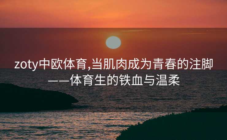 zoty中欧体育,当肌肉成为青春的注脚——体育生的铁血与温柔