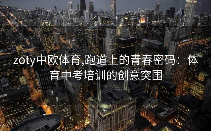 zoty中欧体育,跑道上的青春密码：体育中考培训的创意突围