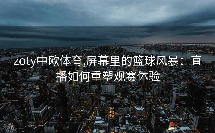zoty中欧体育,屏幕里的篮球风暴：直播如何重塑观赛体验