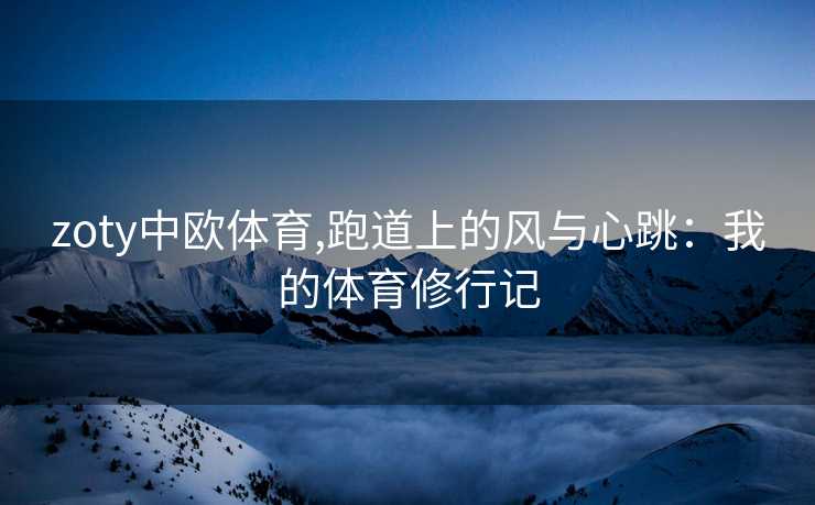 zoty中欧体育,跑道上的风与心跳：我的体育修行记