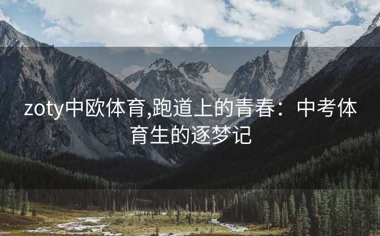 zoty中欧体育,跑道上的青春：中考体育生的逐梦记