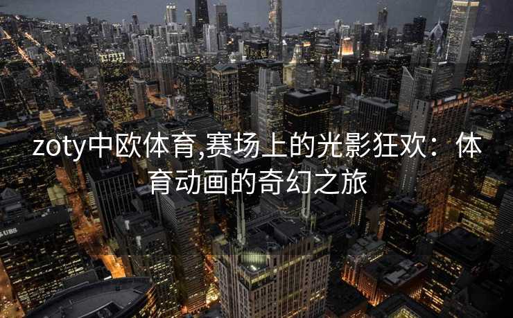 zoty中欧体育,赛场上的光影狂欢：体育动画的奇幻之旅