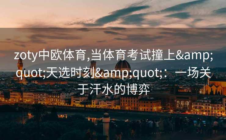 zoty中欧体育,当体育考试撞上&quot;天选时刻&quot;：一场关于汗水的博弈