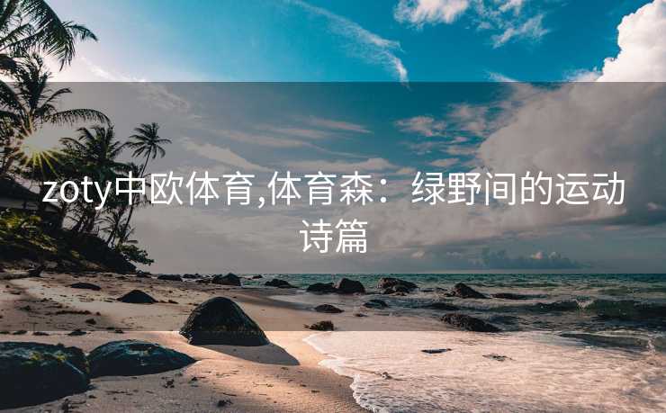 zoty中欧体育,体育森：绿野间的运动诗篇