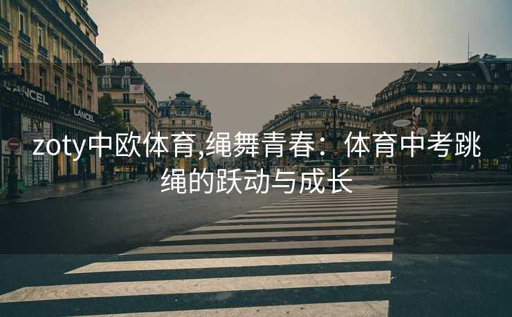 zoty中欧体育,绳舞青春：体育中考跳绳的跃动与成长