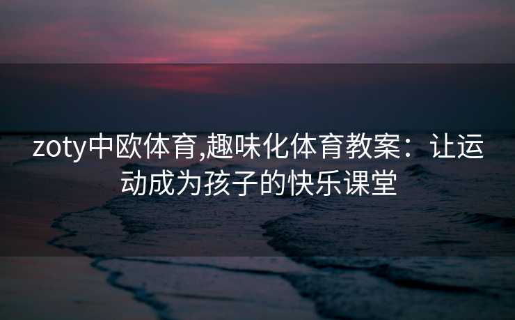 zoty中欧体育,趣味化体育教案：让运动成为孩子的快乐课堂