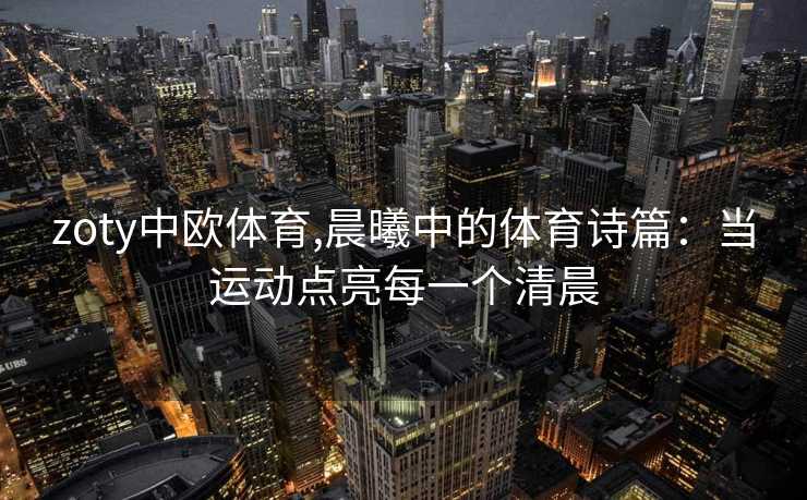 zoty中欧体育,晨曦中的体育诗篇：当运动点亮每一个清晨