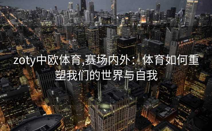 zoty中欧体育,赛场内外：体育如何重塑我们的世界与自我