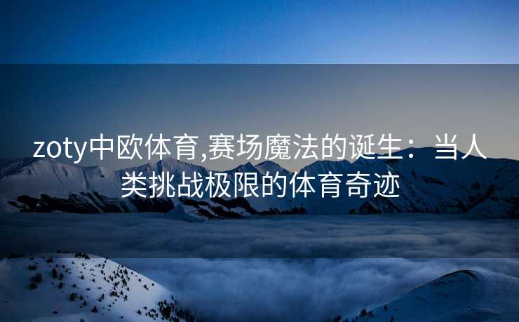 zoty中欧体育,赛场魔法的诞生：当人类挑战极限的体育奇迹