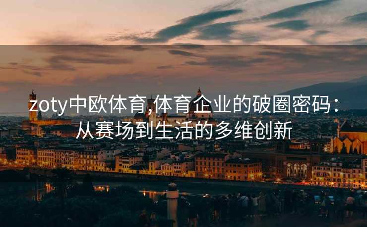 zoty中欧体育,体育企业的破圈密码：从赛场到生活的多维创新