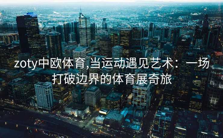 zoty中欧体育,当运动遇见艺术：一场打破边界的体育展奇旅