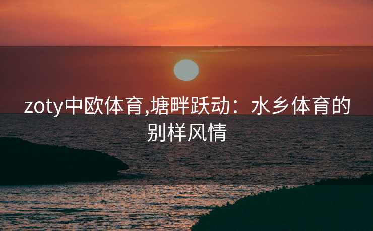 zoty中欧体育,塘畔跃动：水乡体育的别样风情