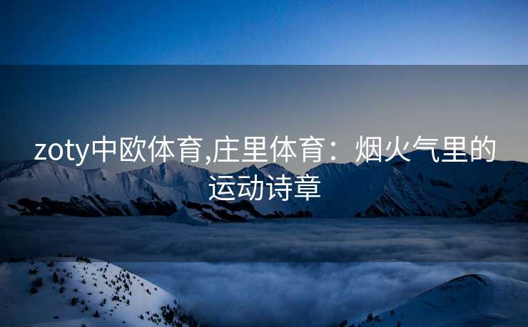 zoty中欧体育,庄里体育：烟火气里的运动诗章