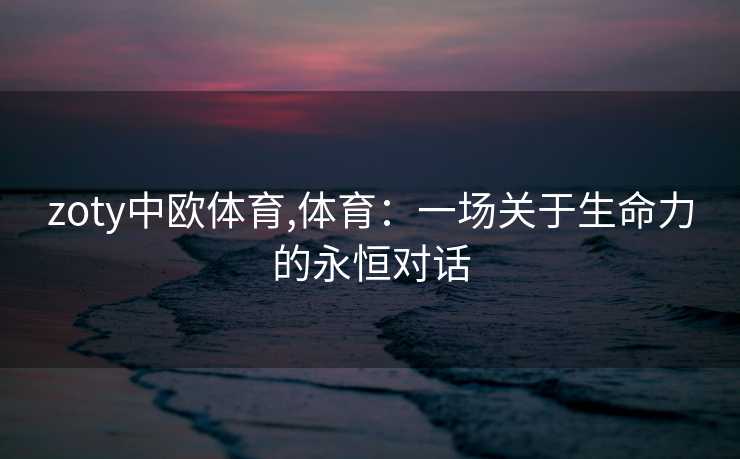 zoty中欧体育,体育：一场关于生命力的永恒对话