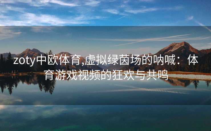 zoty中欧体育,虚拟绿茵场的呐喊：体育游戏视频的狂欢与共鸣