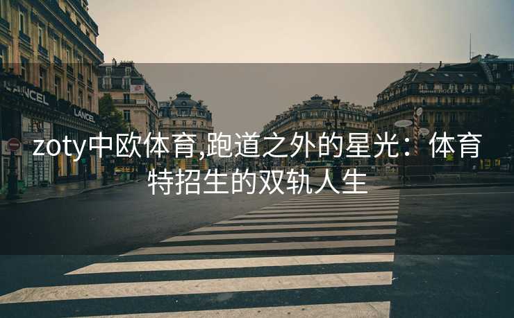 zoty中欧体育,跑道之外的星光：体育特招生的双轨人生