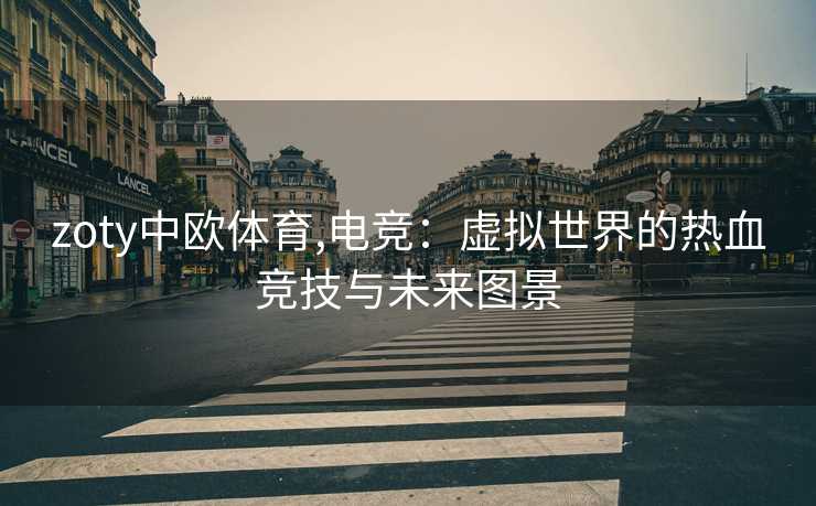 zoty中欧体育,电竞：虚拟世界的热血竞技与未来图景