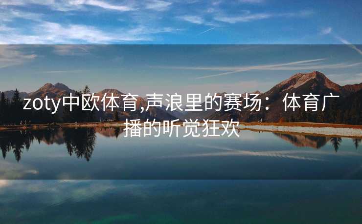 zoty中欧体育,声浪里的赛场：体育广播的听觉狂欢