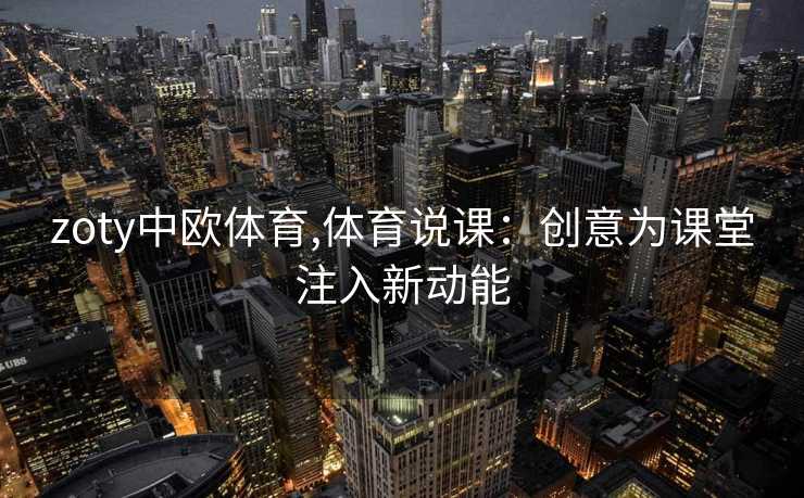 zoty中欧体育,体育说课：创意为课堂注入新动能