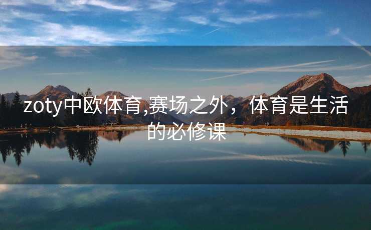 zoty中欧体育,赛场之外，体育是生活的必修课