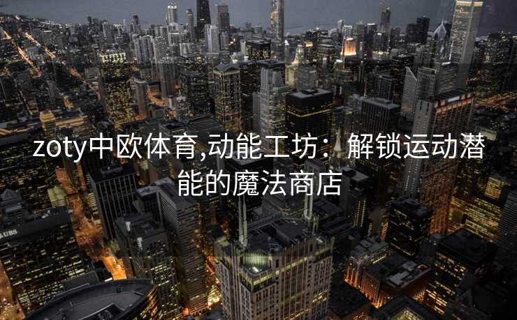 zoty中欧体育,动能工坊：解锁运动潜能的魔法商店