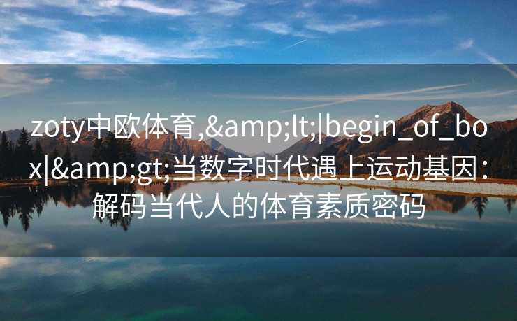 zoty中欧体育,&lt;|begin_of_box|&gt;当数字时代遇上运动基因：解码当代人的体育素质密码