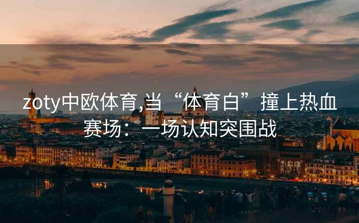 zoty中欧体育,当“体育白”撞上热血赛场：一场认知突围战