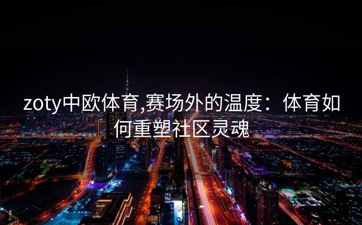 zoty中欧体育,赛场外的温度：体育如何重塑社区灵魂