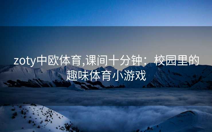 zoty中欧体育,课间十分钟：校园里的趣味体育小游戏