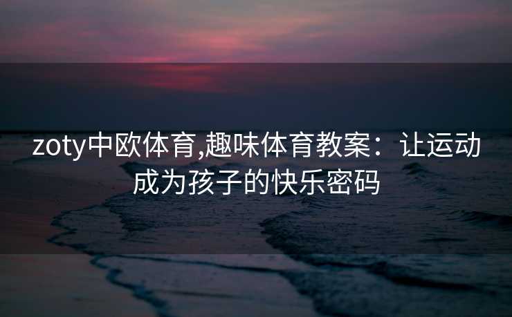 zoty中欧体育,趣味体育教案：让运动成为孩子的快乐密码