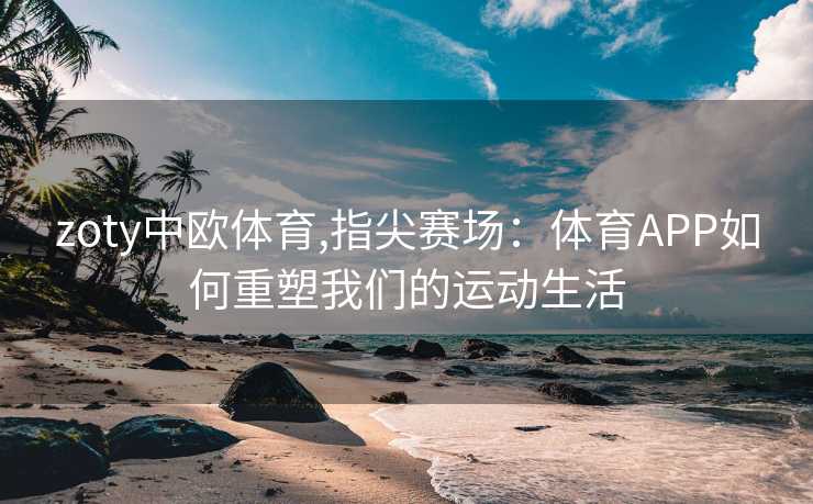 zoty中欧体育,指尖赛场：体育APP如何重塑我们的运动生活
