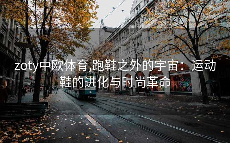 zoty中欧体育,跑鞋之外的宇宙：运动鞋的进化与时尚革命