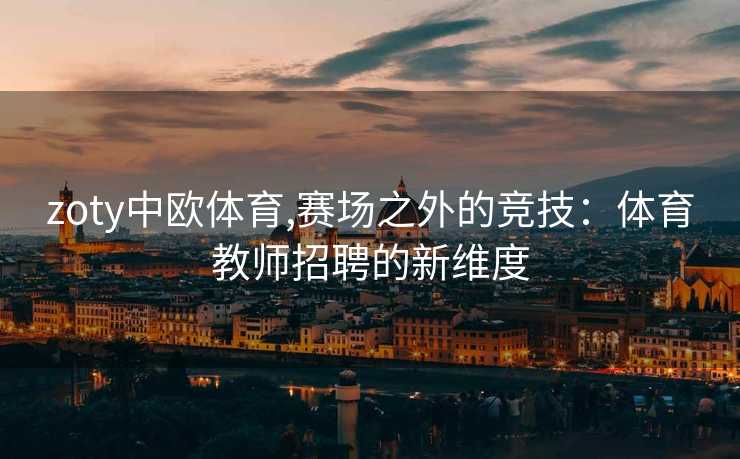 zoty中欧体育,赛场之外的竞技：体育教师招聘的新维度