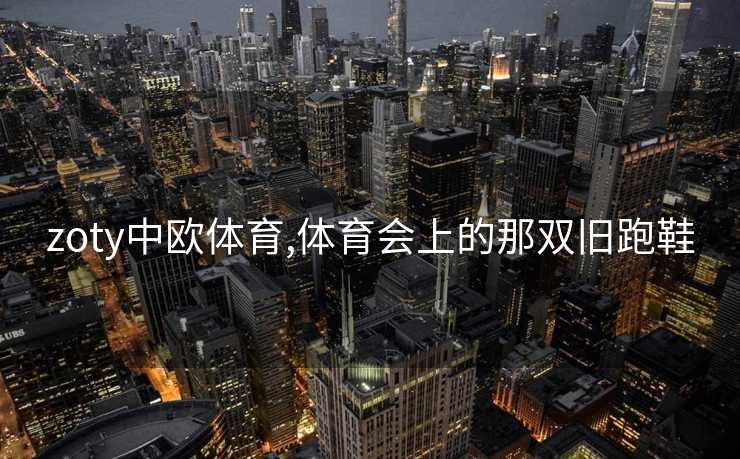 zoty中欧体育,体育会上的那双旧跑鞋