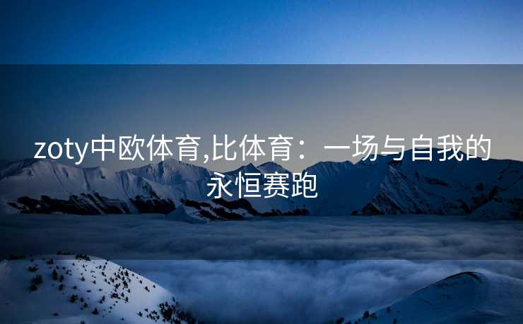 zoty中欧体育,比体育：一场与自我的永恒赛跑