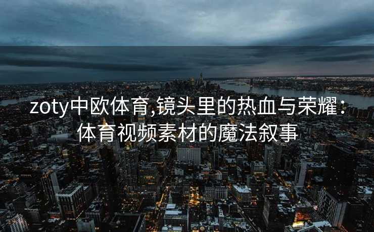 zoty中欧体育,镜头里的热血与荣耀：体育视频素材的魔法叙事